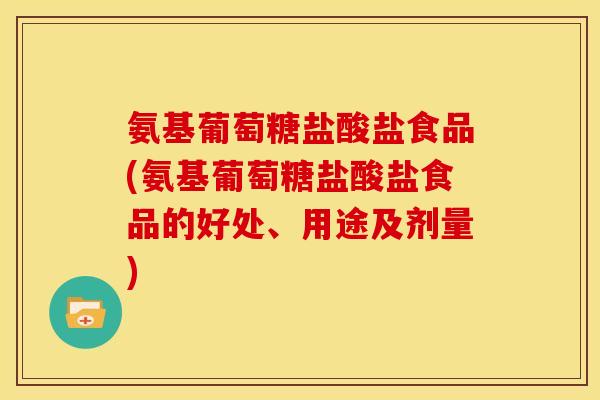 氨基葡萄糖盐酸盐食品(氨基葡萄糖盐酸盐食品的好处、用途及剂量)
