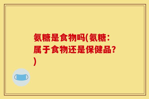 氨糖是食物吗(氨糖：属于食物还是保健品？)