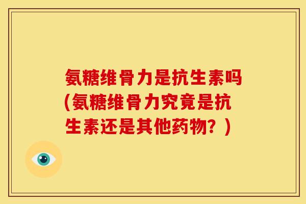 氨糖维骨力是抗生素吗(氨糖维骨力究竟是抗生素还是其他药物？)
