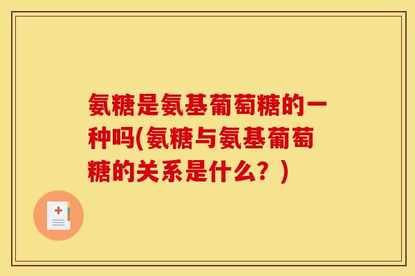 氨糖是氨基葡萄糖的一种吗(氨糖与氨基葡萄糖的关系是什么？)