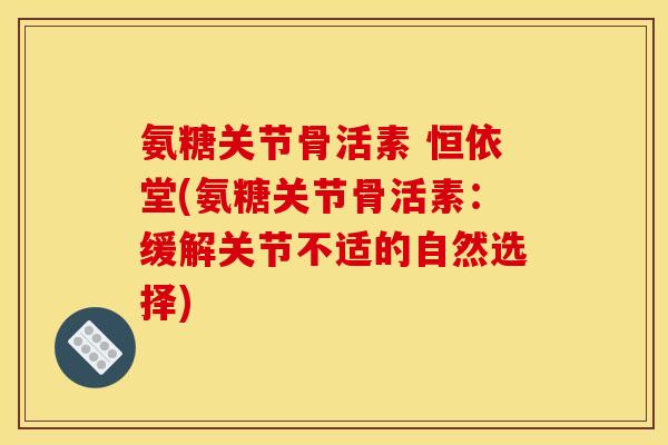 氨糖关节骨活素 恒依堂(氨糖关节骨活素：缓解关节不适的自然选择)