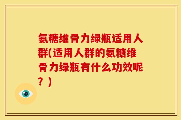 氨糖维骨力绿瓶适用人群(适用人群的氨糖维骨力绿瓶有什么功效呢？)
