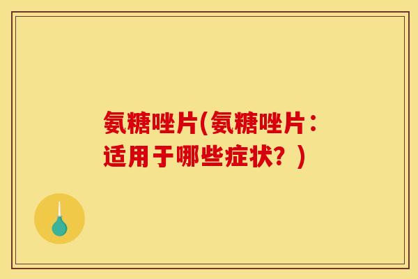 氨糖唑片(氨糖唑片：适用于哪些症状？)