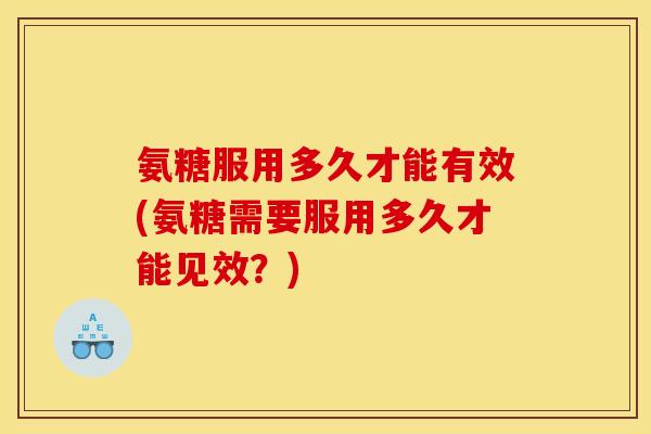 氨糖服用多久才能有效(氨糖需要服用多久才能见效？)