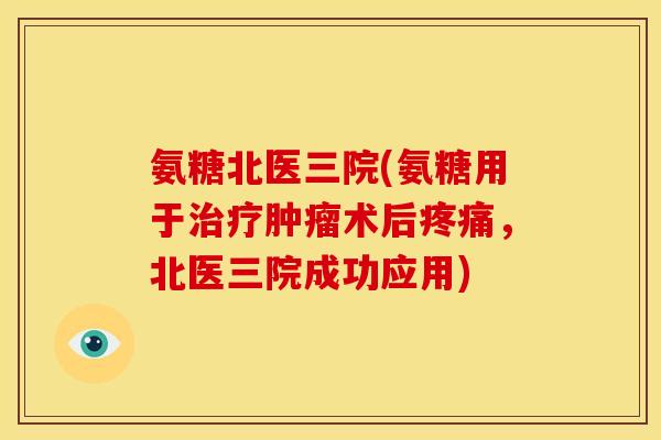 氨糖北医三院(氨糖用于治疗肿瘤术后疼痛，北医三院成功应用)