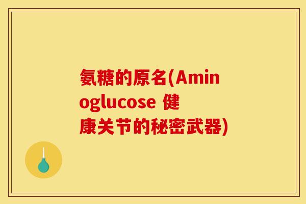 氨糖的原名(Aminoglucose 健康关节的秘密武器)