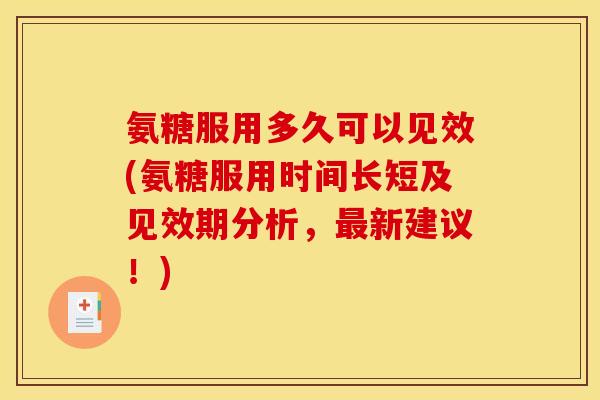 氨糖服用多久可以见效(氨糖服用时间长短及见效期分析，最新建议！)