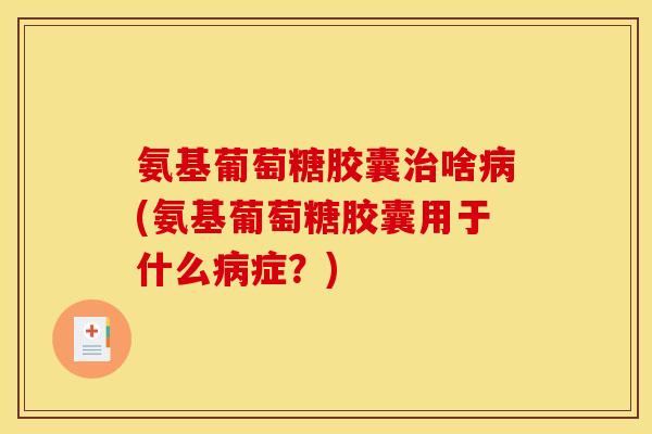 氨基葡萄糖胶囊治啥病(氨基葡萄糖胶囊用于什么病症？)