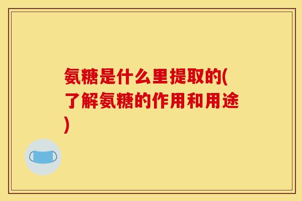 氨糖是什么里提取的(了解氨糖的作用和用途)