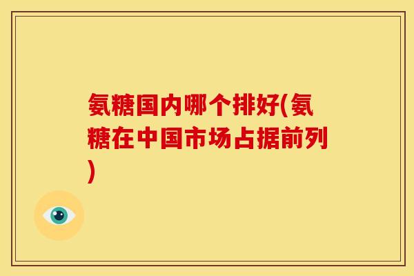 氨糖国内哪个排好(氨糖在中国市场占据前列)