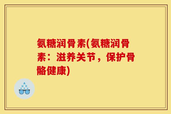 氨糖润骨素(氨糖润骨素:滋养关节,保护骨骼健康) 氨糖润骨素(氨糖润骨素:滋养关节,保护骨骼健康)