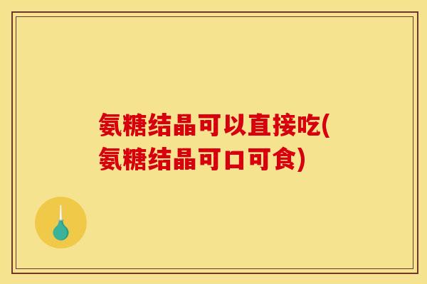 氨糖结晶可以直接吃(氨糖结晶可口可食)