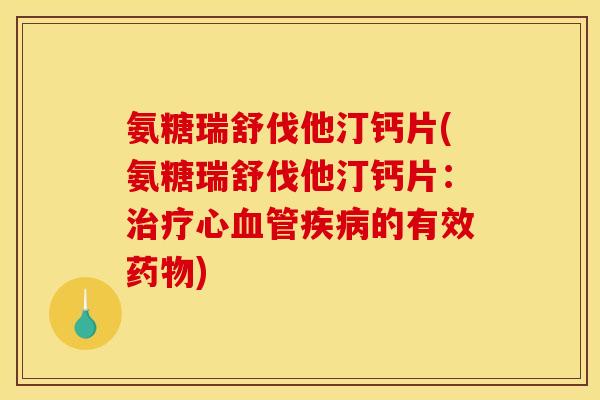 氨糖瑞舒伐他汀钙片(氨糖瑞舒伐他汀钙片：治疗心血管疾病的有效药物)