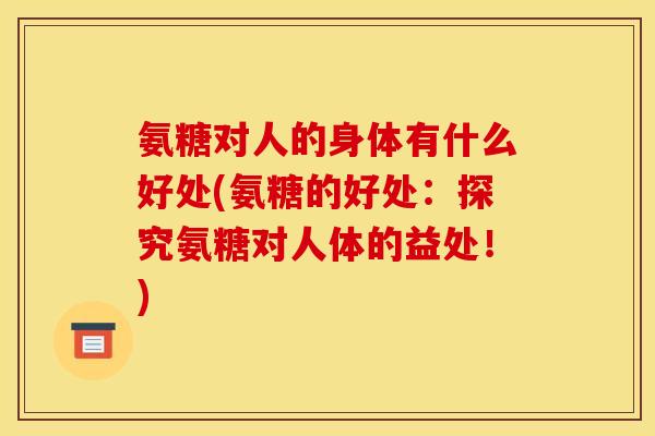 氨糖对人的身体有什么好处(氨糖的好处：探究氨糖对人体的益处！)