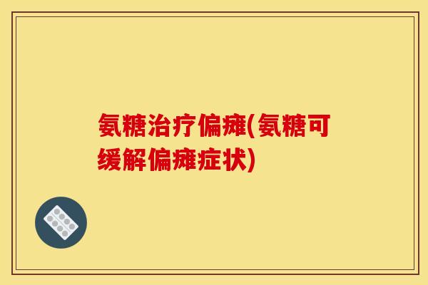 氨糖治疗偏瘫(氨糖可缓解偏瘫症状)
