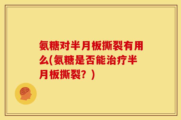 氨糖对撕裂有用么(氨糖是否能撕裂?) 氨糖对撕裂有用么(氨糖是否能撕裂?)