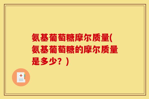 氨基葡萄糖摩尔质量(氨基葡萄糖的摩尔质量是多少？)