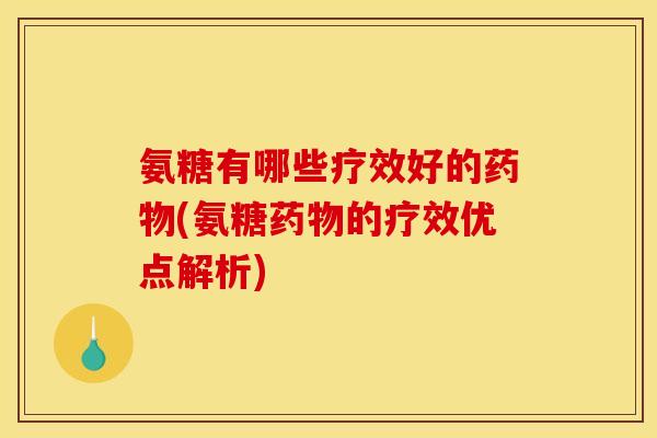 氨糖有哪些疗效好的(氨糖的疗效优点解析)