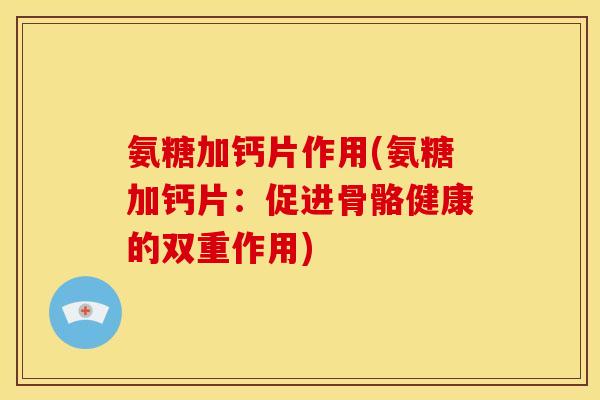 氨糖加钙片作用(氨糖加钙片:促进骨骼健康的双重作用) 氨糖加钙片作用(氨糖加钙片:促进骨骼健康的双重作用)