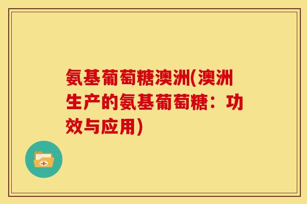 氨基葡萄糖澳洲(澳洲生产的氨基葡萄糖：功效与应用)