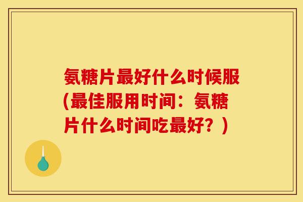 氨糖片最好什么时候服(最佳服用时间：氨糖片什么时间吃最好？)