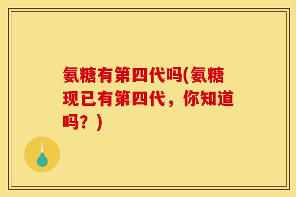 氨糖有第四代吗(氨糖现已有第四代，你知道吗？)