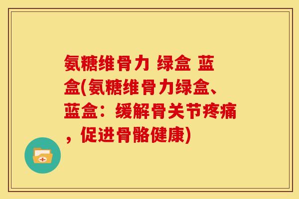 氨糖维骨力 绿盒 蓝盒(氨糖维骨力绿盒、蓝盒：缓解骨关节疼痛，促进骨骼健康)