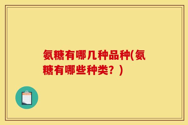 氨糖有哪几种品种(氨糖有哪些种类？)