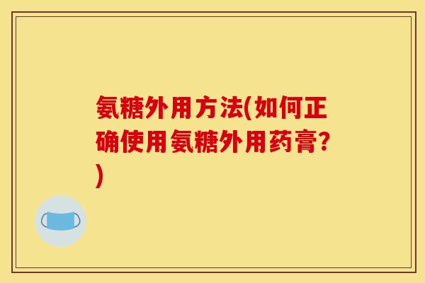 氨糖外用方法(如何正确使用氨糖外用药膏？)