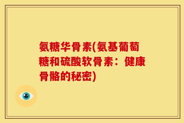 氨糖华骨素(氨基葡萄糖和硫酸软骨素：健康骨骼的秘密)