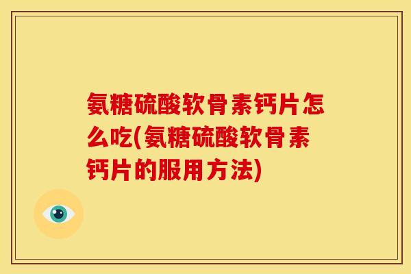 氨糖硫酸软骨素钙片怎么吃(氨糖硫酸软骨素钙片的服用方法)