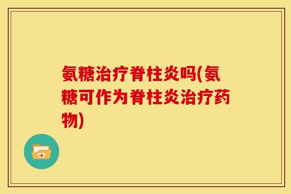 氨糖治疗脊柱炎吗(氨糖可作为脊柱炎治疗药物)