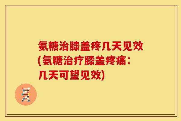 氨糖治膝盖疼几天见效(氨糖治疗膝盖疼痛：几天可望见效)