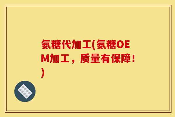 氨糖代加工(氨糖OEM加工，质量有保障！)