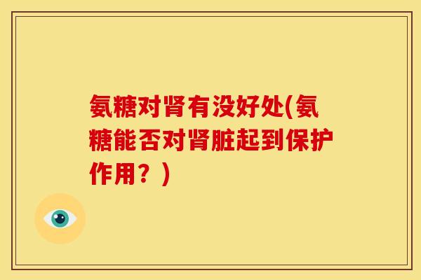 氨糖对肾有没好处(氨糖能否对肾脏起到保护作用？)