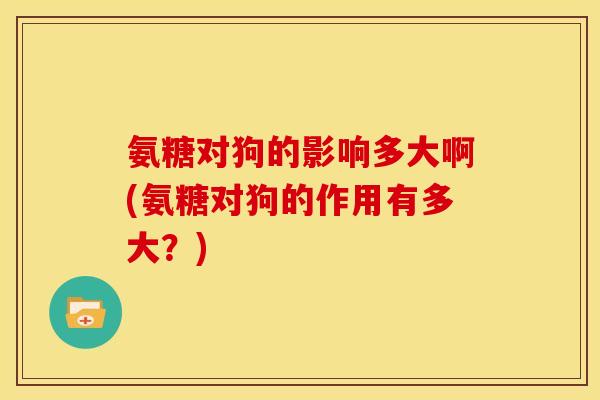 氨糖对狗的影响多大啊(氨糖对狗的作用有多大？)