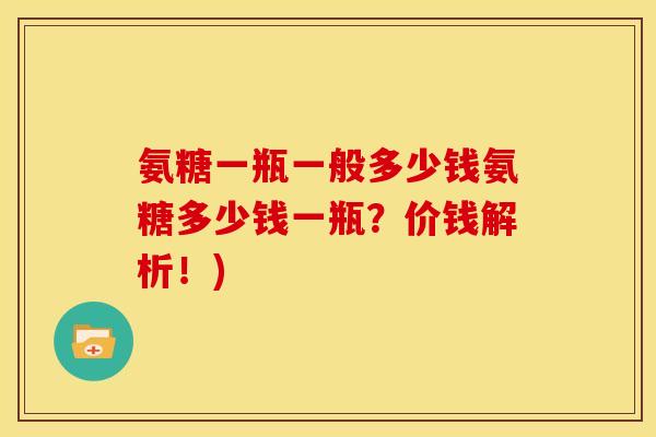 氨糖一瓶一般多少钱氨糖多少钱一瓶？价钱解析！)