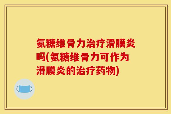 氨糖维骨力治疗滑膜炎吗(氨糖维骨力可作为滑膜炎的治疗药物)