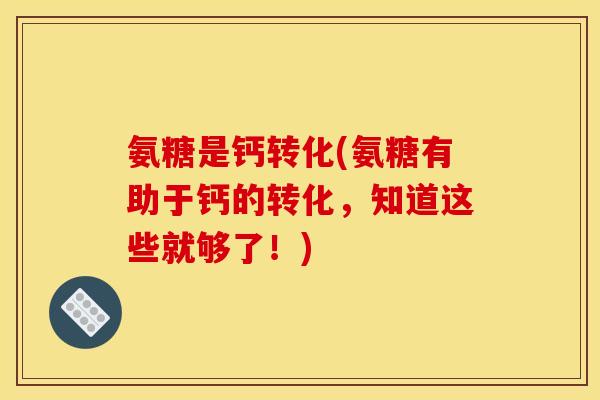 氨糖是钙转化(氨糖有助于钙的转化，知道这些就够了！)