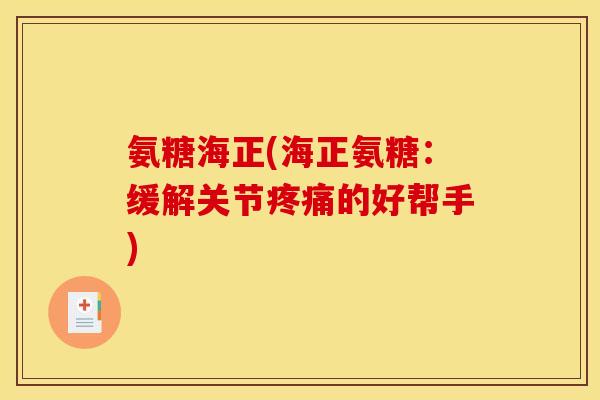 氨糖海正(海正氨糖：缓解关节疼痛的好帮手)