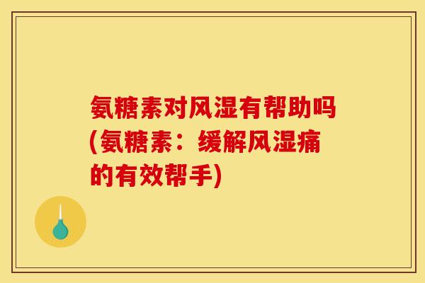 氨糖素对风湿有帮助吗(氨糖素：缓解风湿痛的有效帮手)