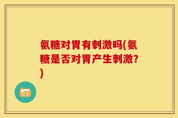 氨糖对胃有刺激吗(氨糖是否对胃产生刺激？)