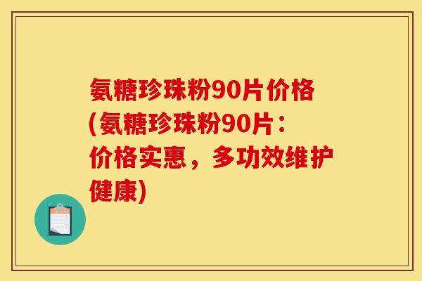 氨糖珍珠粉90片价格(氨糖珍珠粉90片：价格实惠，多功效维护健康)