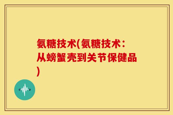 氨糖技术(氨糖技术：从螃蟹壳到关节保健品)