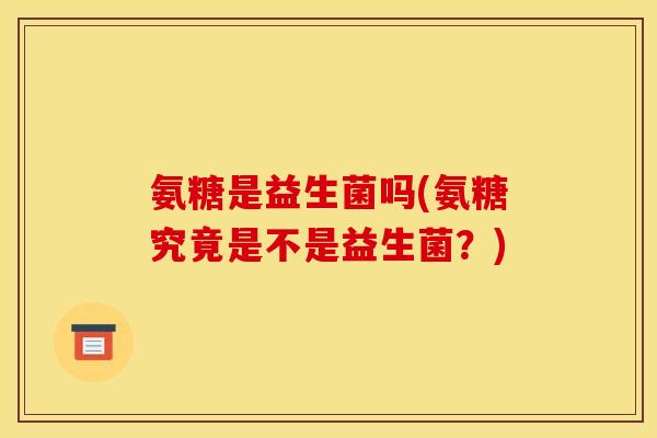 氨糖是益生菌吗(氨糖究竟是不是益生菌?) 氨糖是益生菌吗(氨糖究竟是不是益生菌?)