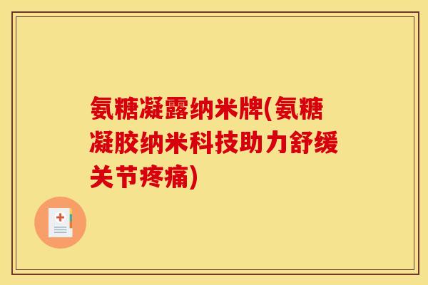 氨糖凝露纳米牌(氨糖凝胶纳米科技助力舒缓关节) 氨糖凝露纳米牌(氨糖凝胶纳米科技助力舒缓关节)