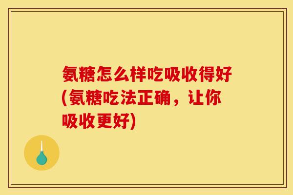 氨糖怎么样吃吸收得好(氨糖吃法正确，让你吸收更好)