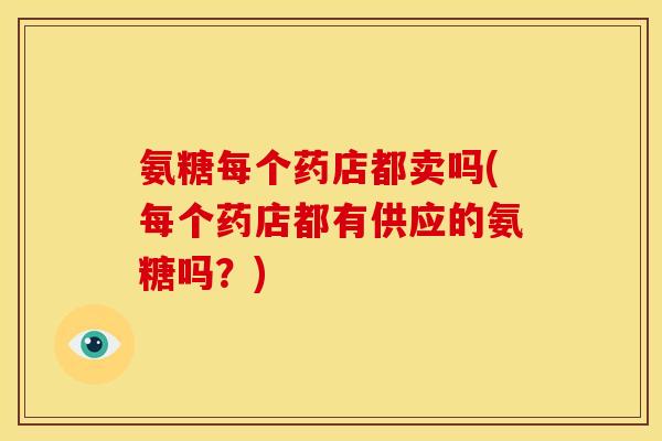 氨糖每个药店都卖吗(每个药店都有供应的氨糖吗？)