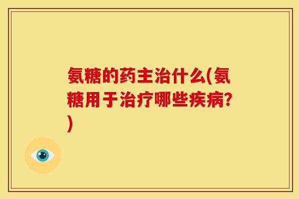 氨糖的药主治什么(氨糖用于治疗哪些疾病？)