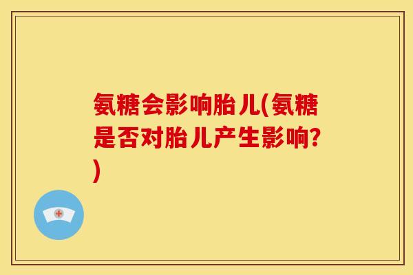 氨糖会影响胎儿(氨糖是否对胎儿产生影响?) 氨糖会影响胎儿(氨糖是否对胎儿产生影响?)